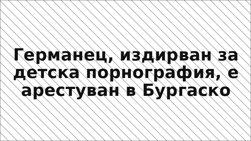 Германец, издирван за детска порнография, е арестуван в Бургаско