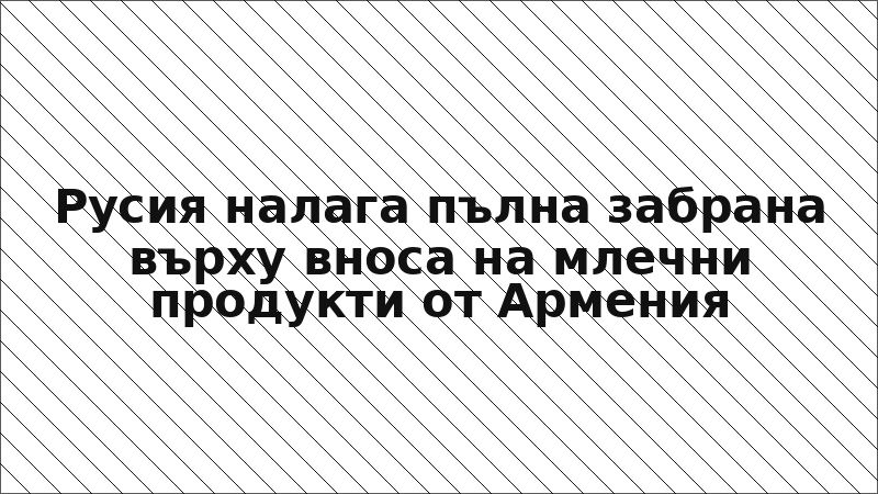 Русия налага пълна забрана върху вноса на млечни продукти от Армения
