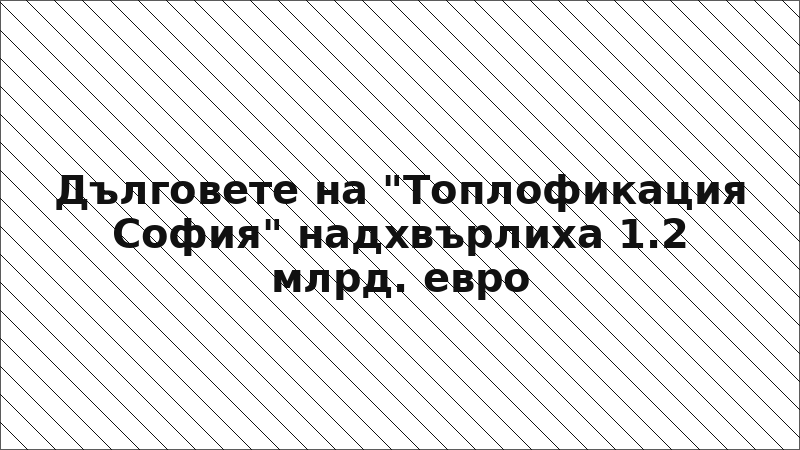 Дълговете на "Топлофикация София" надхвърлиха 1.2 млрд. евро