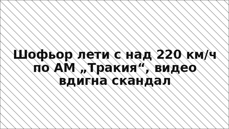 Шофьор лети с над 220 км/ч по АМ „Тракия“, видео вдигна скандал