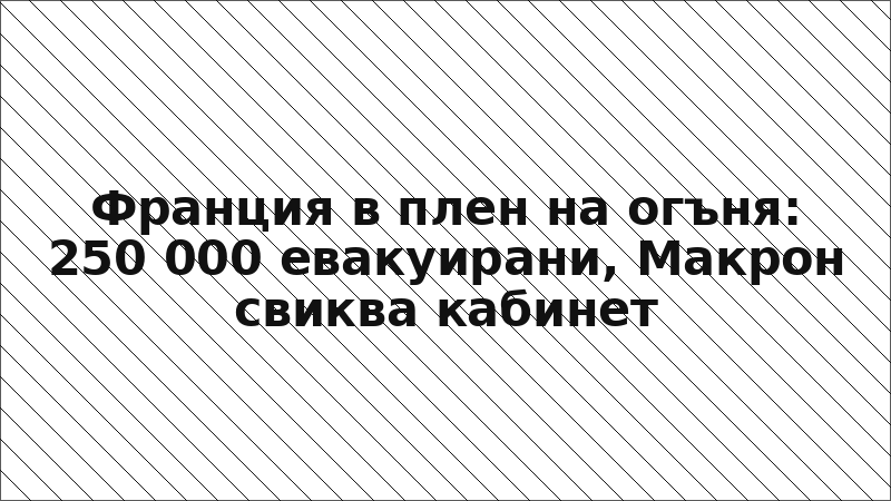 Франция в плен на огъня: 250 000 евакуирани, Макрон свиква кабинет