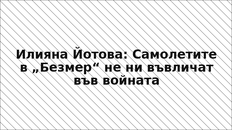 Илияна Йотова: Самолетите в „Безмер“ не ни въвличат във войната