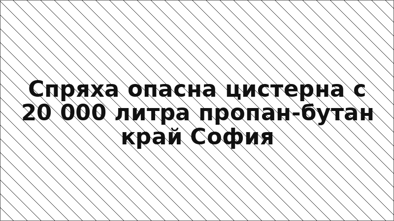 Спряха опасна цистерна с 20 000 литра пропан-бутан край София