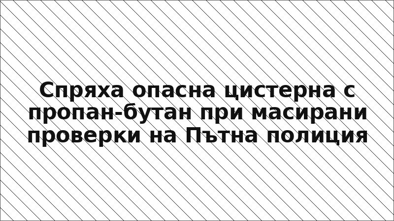 Спряха опасна цистерна с пропан-бутан при масирани проверки на Пътна полиция