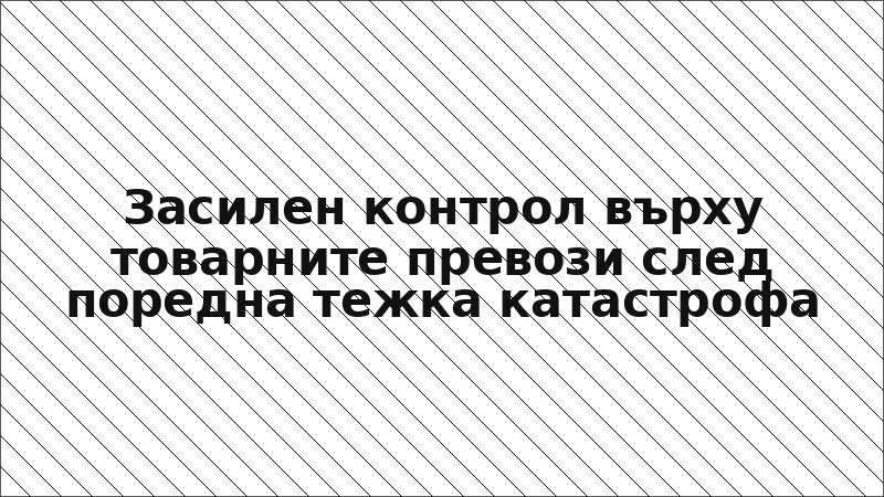 Засилен контрол върху товарните превози след поредна тежка катастрофа
