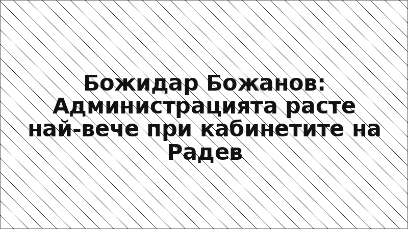 Божидар Божанов: Администрацията расте най-вече при кабинетите на Радев