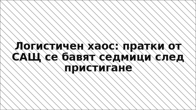 Логистичен хаос: пратки от САЩ се бавят седмици след пристигане