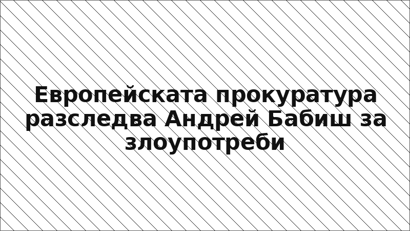 Европейската прокуратура разследва Андрей Бабиш за злоупотреби