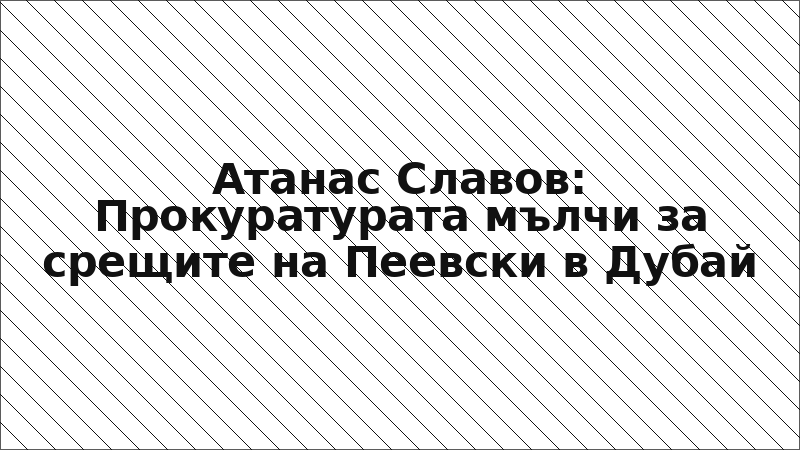 Атанас Славов: Прокуратурата мълчи за срещите на Пеевски в Дубай