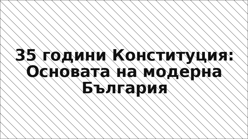 35 години Конституция: Основата на модерна България