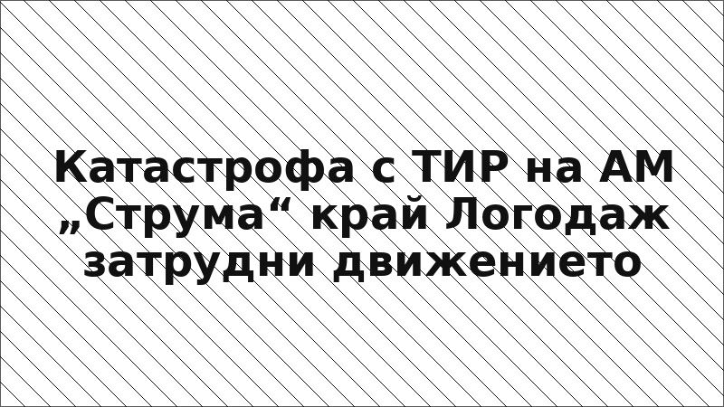 Катастрофа с ТИР на АМ „Струма“ край Логодаж затрудни движението