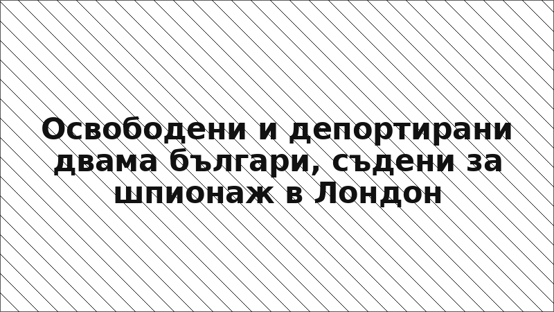 Освободени и депортирани двама българи, съдени за шпионаж в Лондон