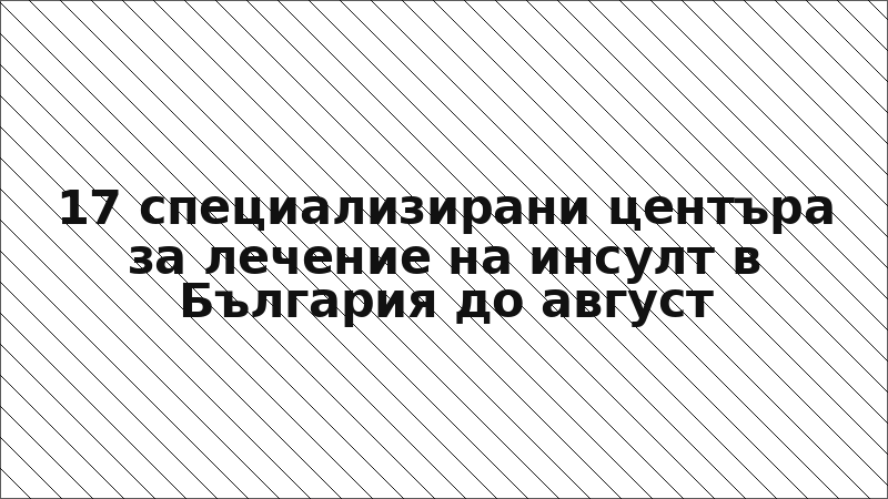 17 специализирани центъра за лечение на инсулт в България до август