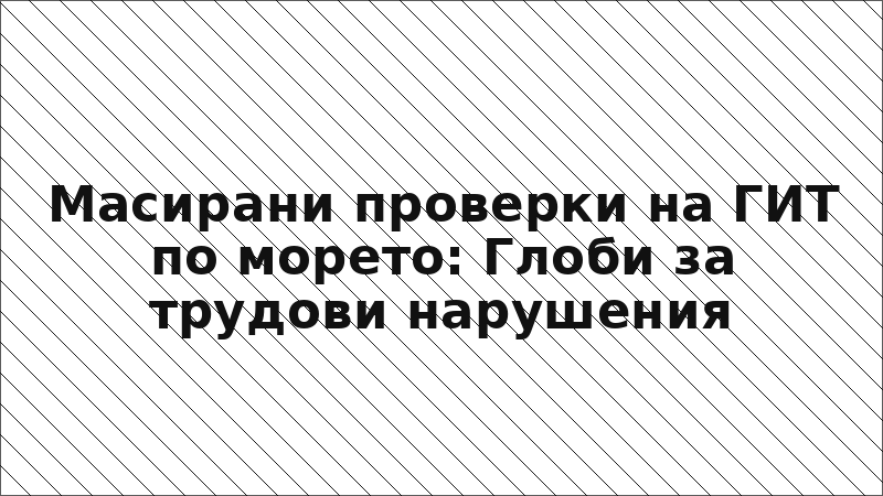 Масирани проверки на ГИТ по морето: Глоби за трудови нарушения