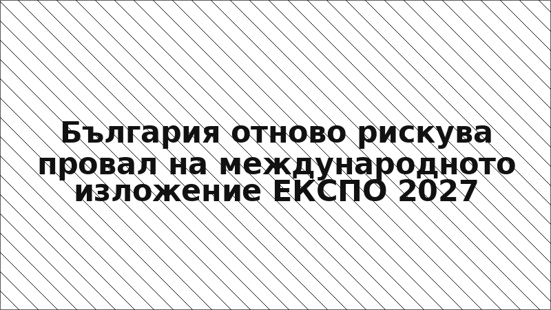 България отново рискува провал на международното изложение ЕКСПО 2027