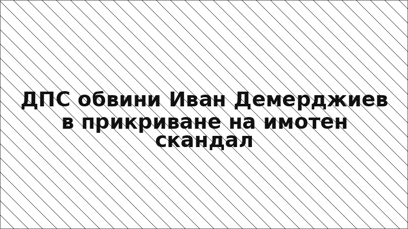 ДПС обвини Иван Демерджиев в прикриване на имотен скандал