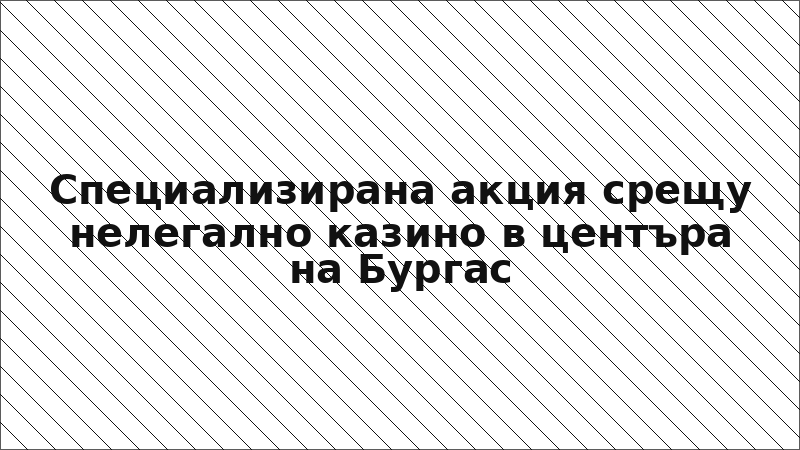 Специализирана акция срещу нелегално казино в центъра на Бургас