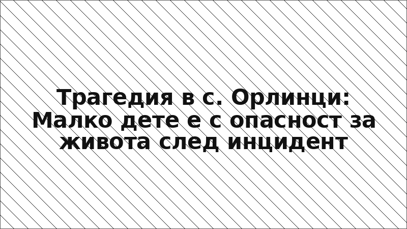 Трагедия в с. Орлинци: Малко дете е с опасност за живота след инцидент