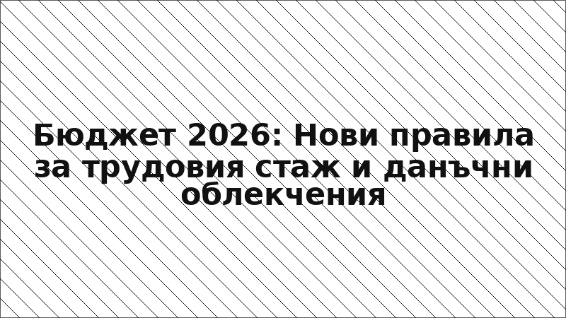 Бюджет 2026: Нови правила за трудовия стаж и данъчни облекчения