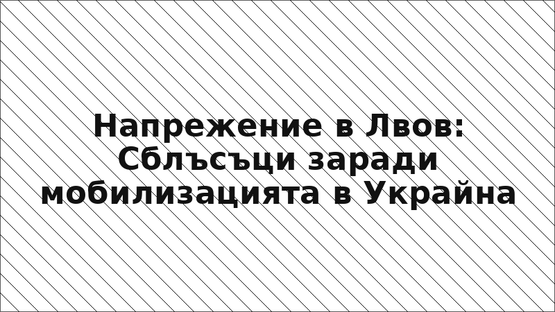 Напрежение в Лвов: Сблъсъци заради мобилизацията в Украйна