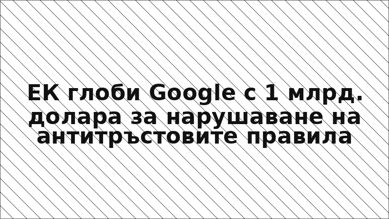 ЕК глоби Google с 1 млрд. долара за нарушаване на антитръстовите правила