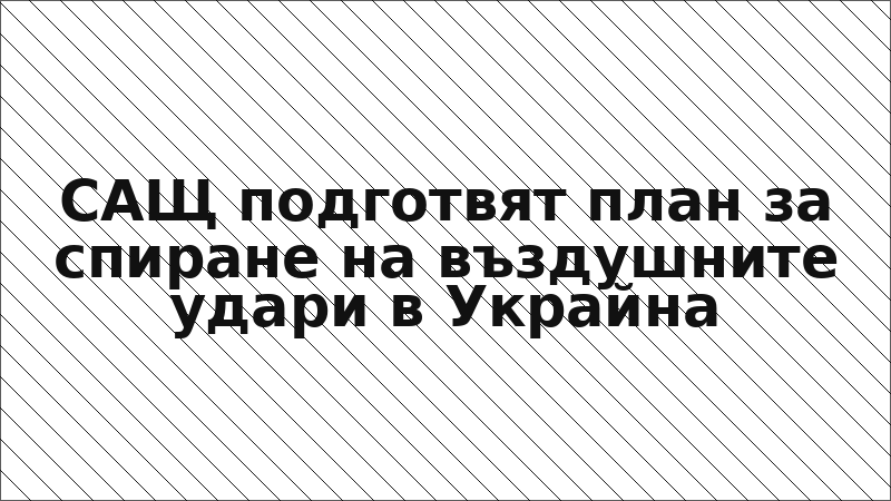 САЩ подготвят план за спиране на въздушните удари в Украйна