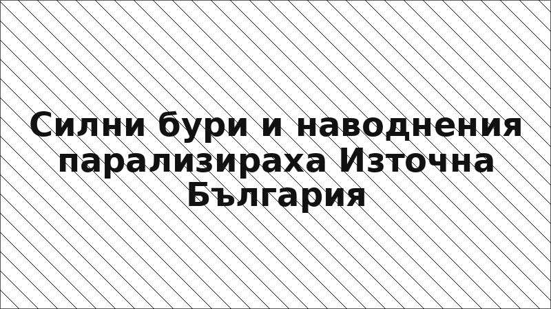 Силни бури и наводнения парализираха Източна България