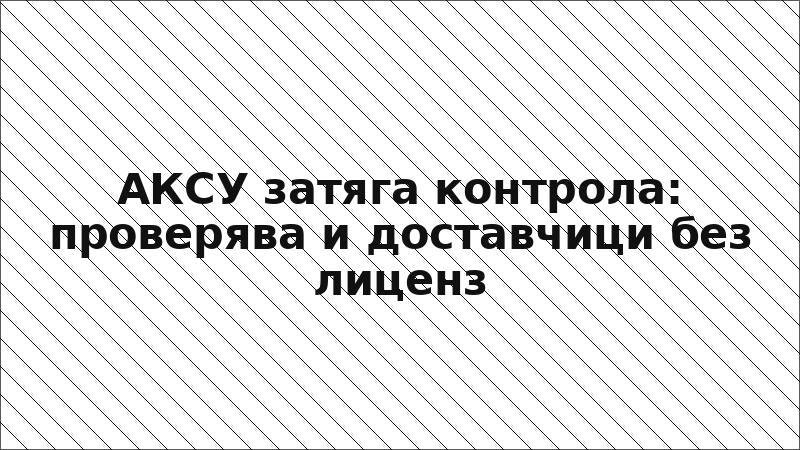 АКСУ затяга контрола: проверява и доставчици без лиценз