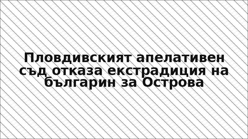Пловдивският апелативен съд отказа екстрадиция на българин за Острова