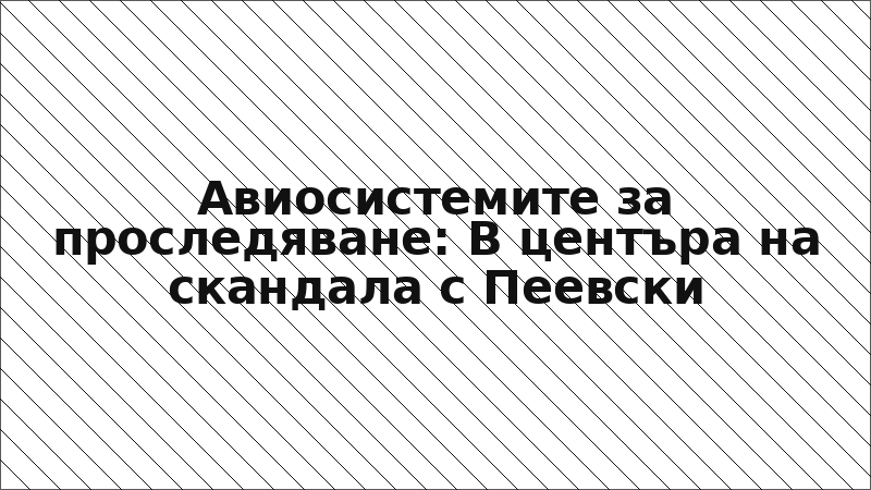 Авиосистемите за проследяване: В центъра на скандала с Пеевски