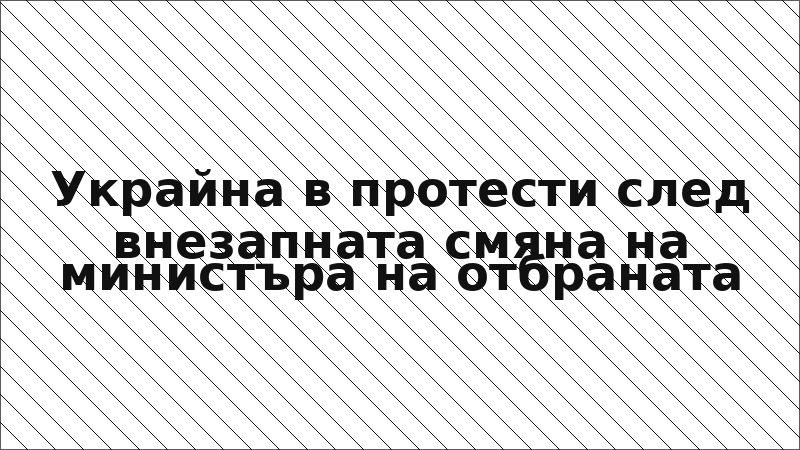 Украйна в протести след внезапната смяна на министъра на отбраната