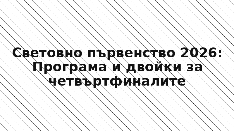 Световно първенство 2026: Програма и двойки за четвъртфиналите