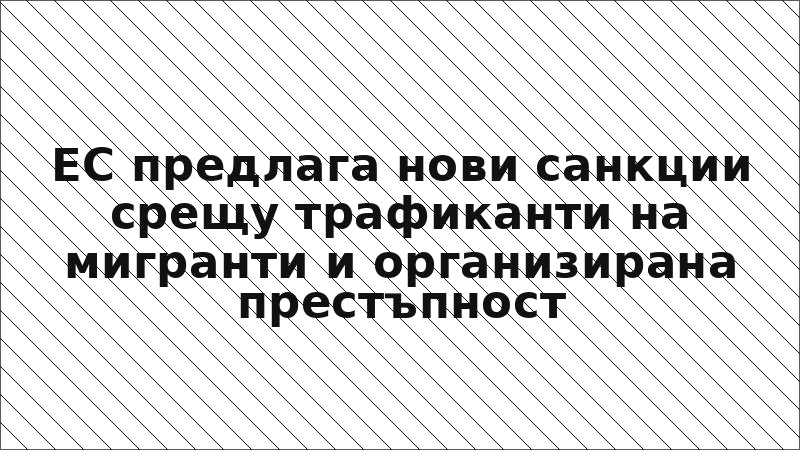 ЕС предлага нови санкции срещу трафиканти на мигранти и организирана престъпност