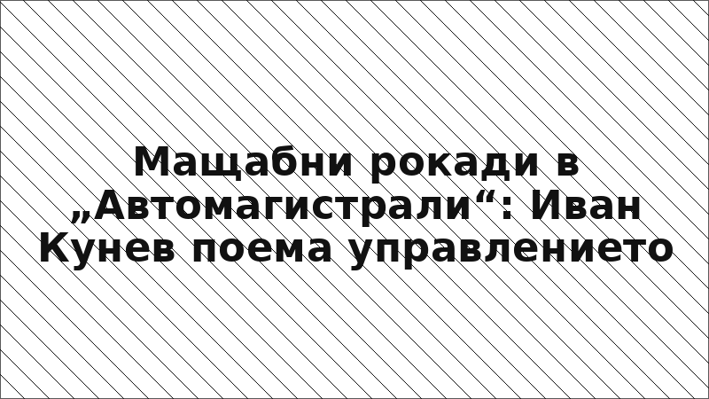 Мащабни рокади в „Автомагистрали“: Иван Кунев поема управлението