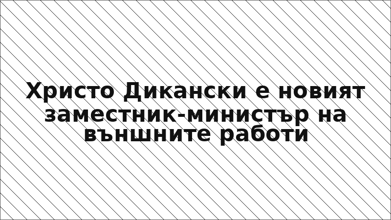 Христо Дикански е новият заместник-министър на външните работи