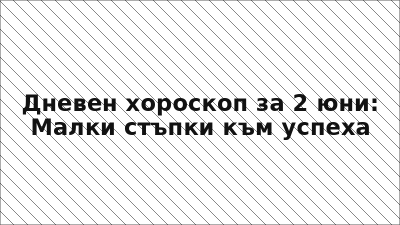 Дневен хороскоп за 2 юни: Малки стъпки към успеха