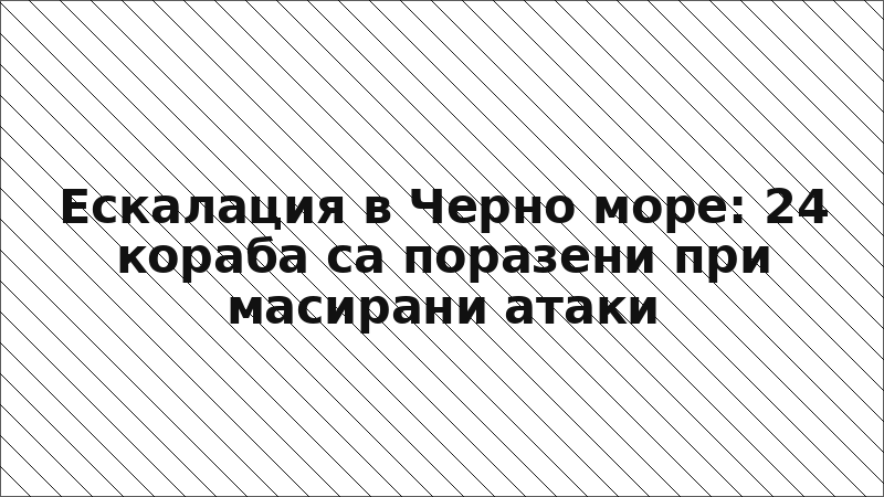 Ескалация в Черно море: 24 кораба са поразени при масирани атаки