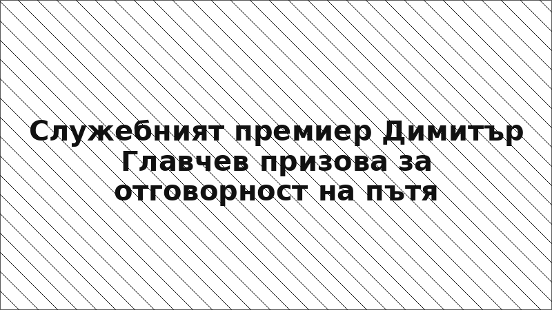 Служебният премиер Димитър Главчев призова за отговорност на пътя