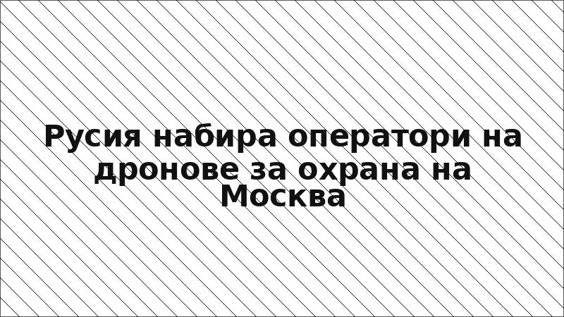 Русия набира оператори на дронове за охрана на Москва
