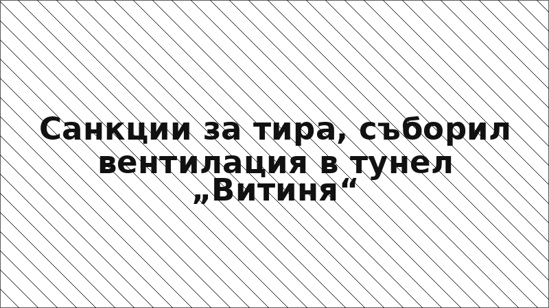 Санкции за тира, съборил вентилация в тунел „Витиня“