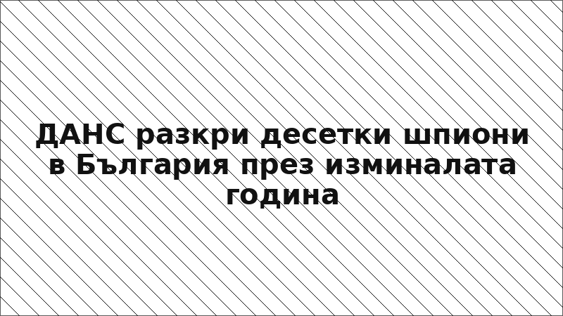 ДАНС разкри десетки шпиони в България през изминалата година