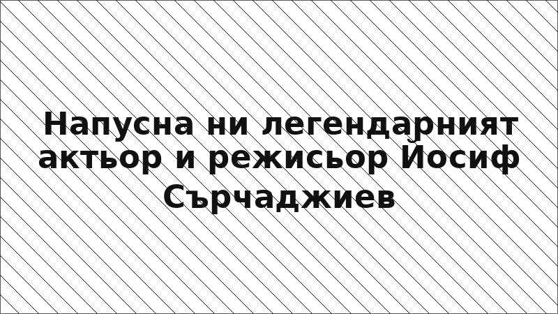 Напусна ни легендарният актьор и режисьор Йосиф Сърчаджиев