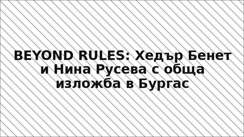 BEYOND RULES: Хедър Бенет и Нина Русева с обща изложба в Бургас