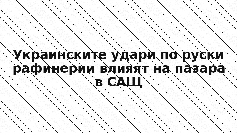Украинските удари по руски рафинерии влияят на пазара в САЩ