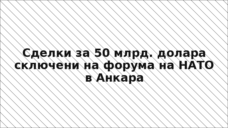 Сделки за 50 млрд. долара сключени на форума на НАТО в Анкара