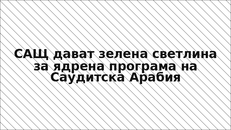 САЩ дават зелена светлина за ядрена програма на Саудитска Арабия