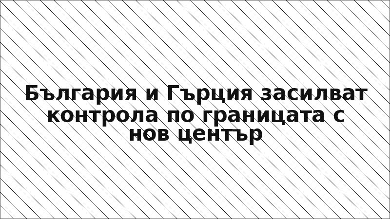 България и Гърция засилват контрола по границата с нов център
