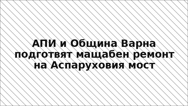 АПИ и Община Варна подготвят мащабен ремонт на Аспаруховия мост