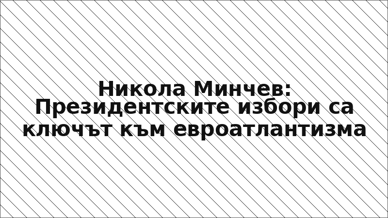 Никола Минчев: Президентските избори са ключът към евроатлантизма