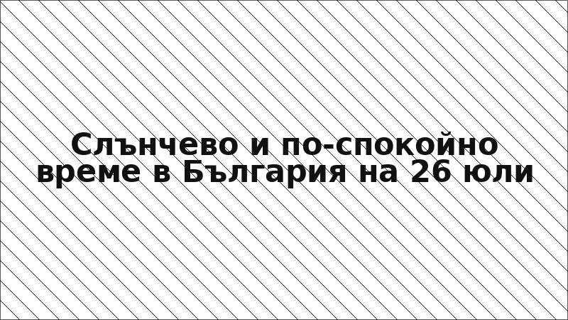 Слънчево и по-спокойно време в България на 26 юли